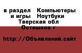  в раздел : Компьютеры и игры » Ноутбуки . Тверская обл.,Осташков г.